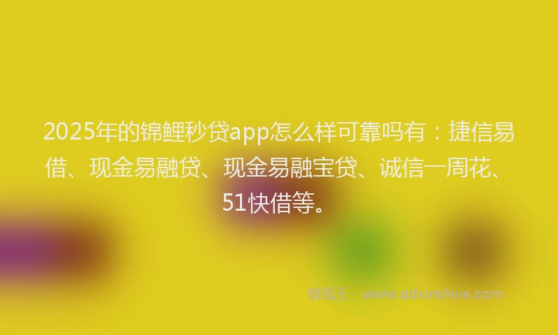 2025年的锦鲤秒贷app怎么样可靠吗有：捷信易借、现金易融贷、现金易融宝贷、诚信一周花、51快借等。