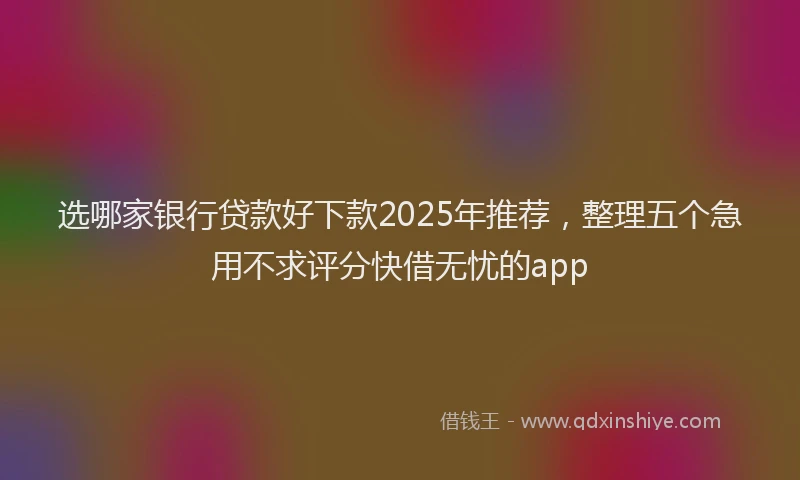 选哪家银行贷款好下款2025年推荐，整理五个急用不求评分快借无忧的app