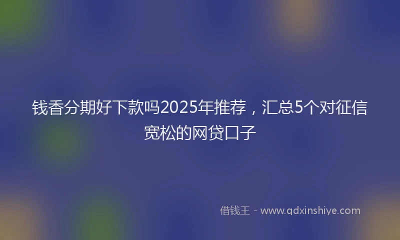 钱香分期好下款吗2025年推荐，汇总5个对征信宽松的网贷口子