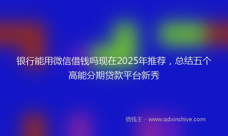银行能用微信借钱吗现在2025年推荐，总结五个高能分期贷款平台新秀