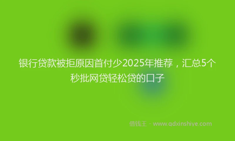 银行贷款被拒原因首付少2025年推荐，汇总5个秒批网贷轻松贷的口子