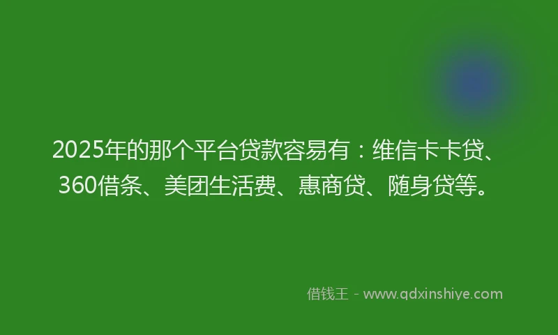 2025年的那个平台贷款容易有：维信卡卡贷、360借条、美团生活费、惠商贷、随身贷等。