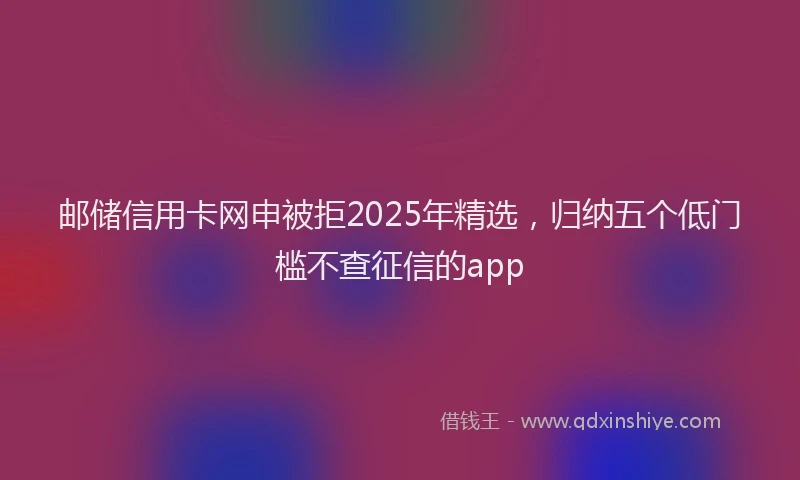 邮储信用卡网申被拒2025年精选，归纳五个低门槛不查征信的app
