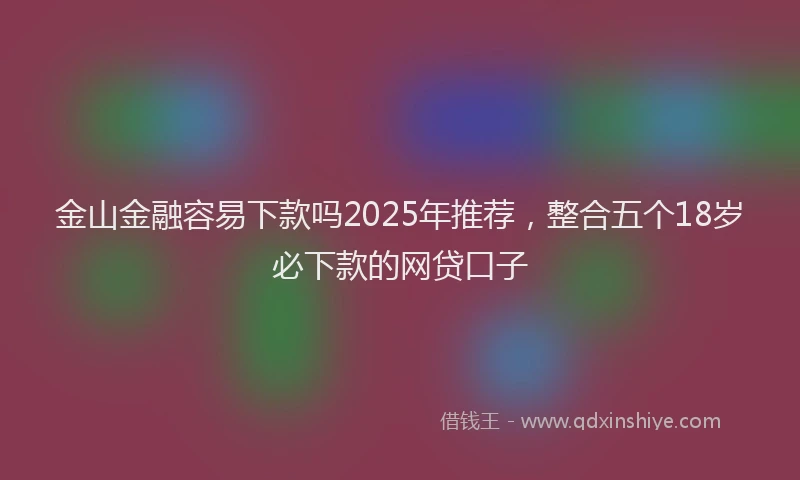 金山金融容易下款吗2025年推荐，整合五个18岁必下款的网贷口子