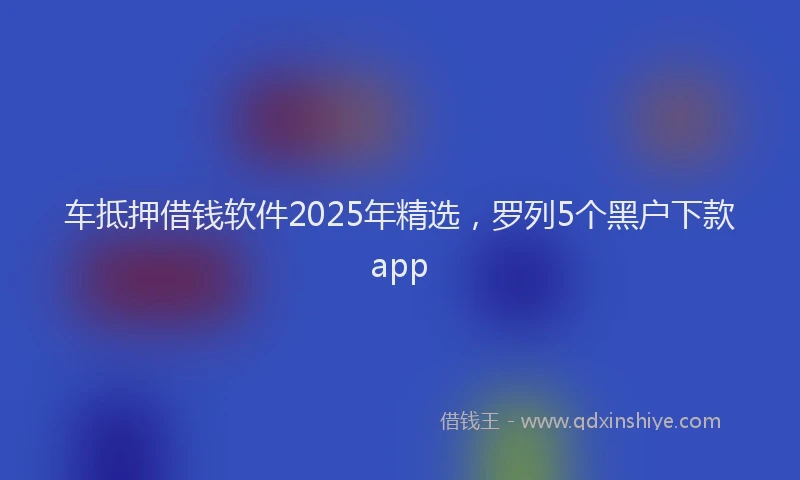 车抵押借钱软件2025年精选，罗列5个黑户下款app