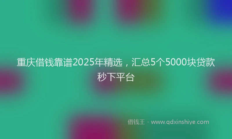 重庆借钱靠谱2025年精选，汇总5个5000块贷款秒下平台