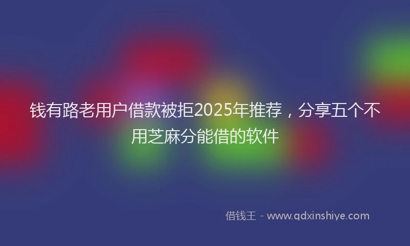 钱有路老用户借款被拒2025年推荐，分享五个不用芝麻分能借的软件