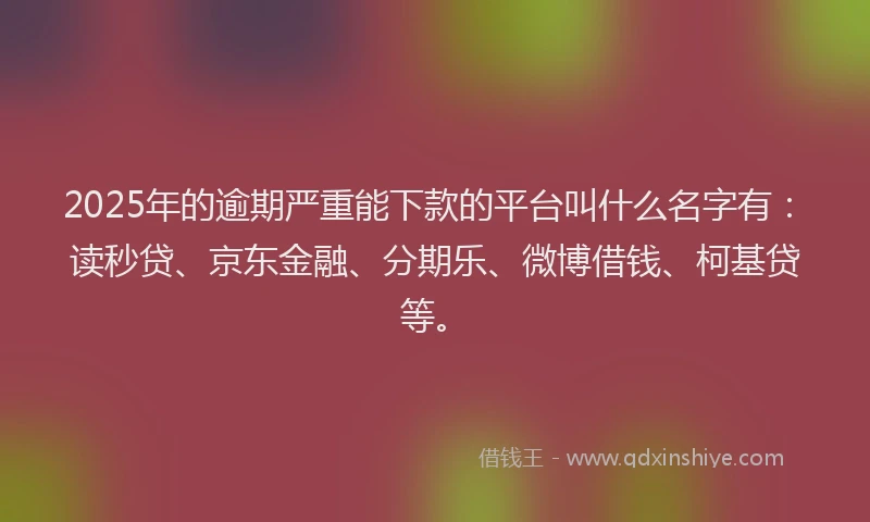 2025年的逾期严重能下款的平台叫什么名字有：读秒贷、京东金融、分期乐、微博借钱、柯基贷等。