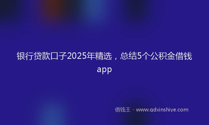 银行贷款口子2025年精选，总结5个公积金借钱app
