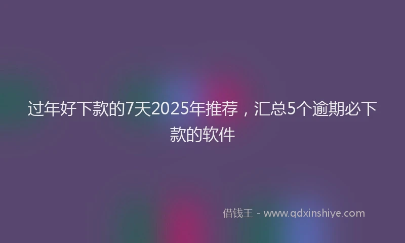 过年好下款的7天2025年推荐，汇总5个逾期必下款的软件