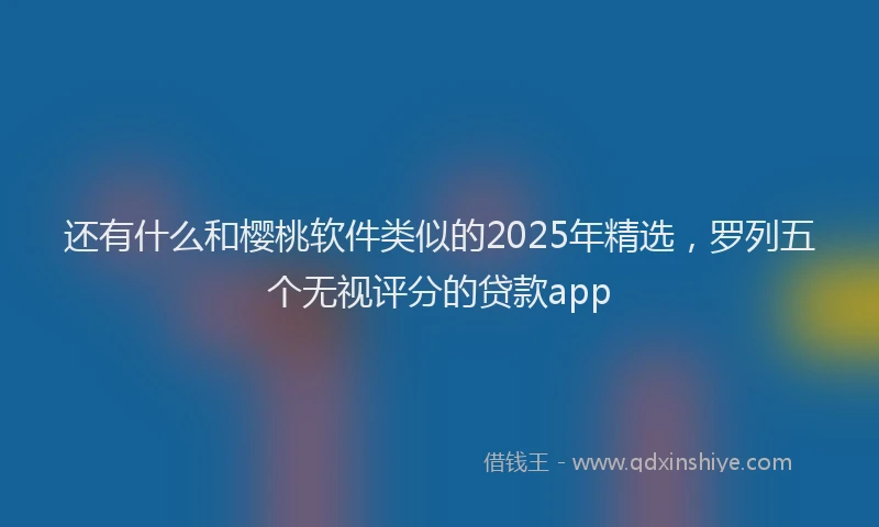 还有什么和樱桃软件类似的2025年精选，罗列五个无视评分的贷款app