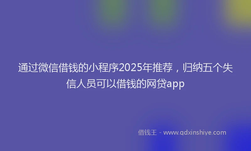 通过微信借钱的小程序2025年推荐，归纳五个失信人员可以借钱的网贷app