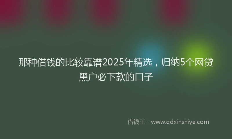 那种借钱的比较靠谱2025年精选，归纳5个网贷黑户必下款的口子