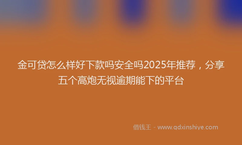 金可贷怎么样好下款吗安全吗2025年推荐，分享五个高炮无视逾期能下的平台