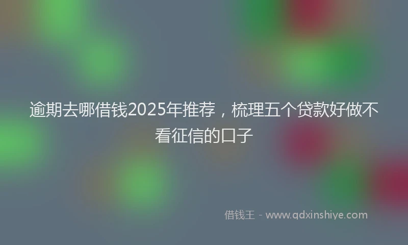 逾期去哪借钱2025年推荐，梳理五个贷款好做不看征信的口子