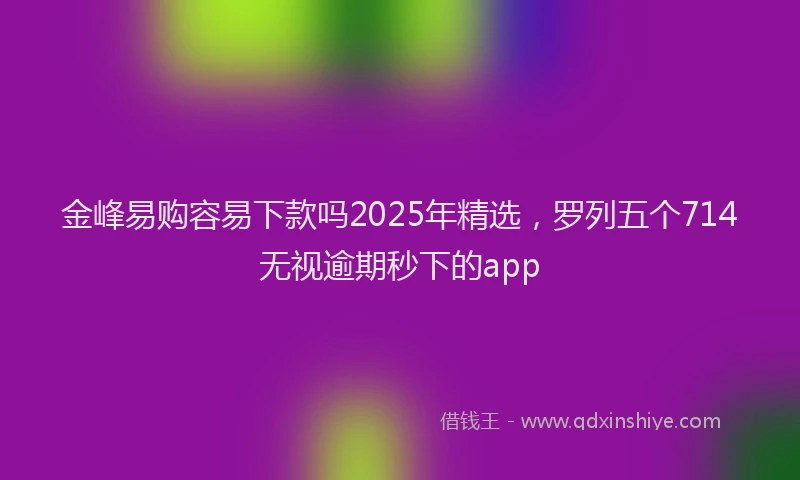 金峰易购容易下款吗2025年精选，罗列五个714无视逾期秒下的app
