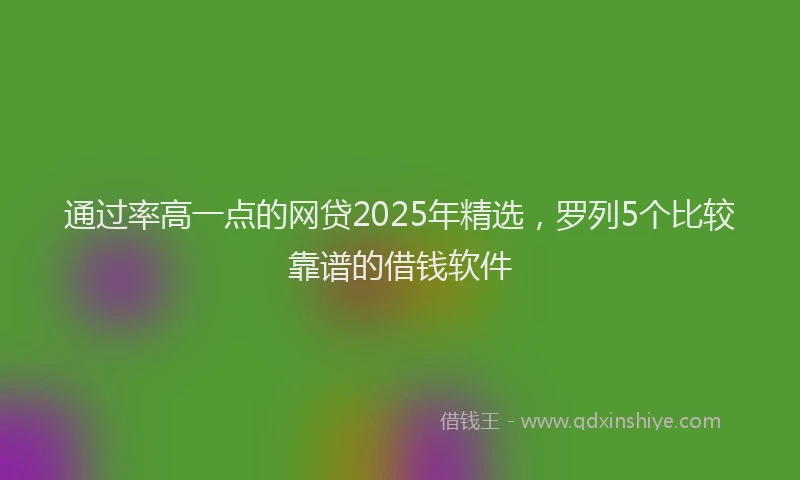 通过率高一点的网贷2025年精选，罗列5个比较靠谱的借钱软件