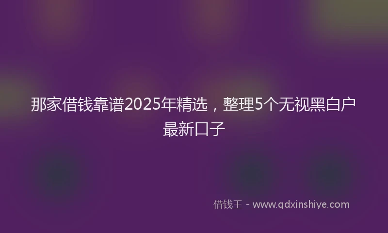 那家借钱靠谱2025年精选，整理5个无视黑白户最新口子