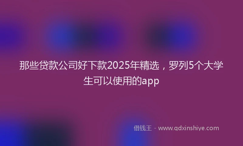 那些贷款公司好下款2025年精选，罗列5个大学生可以使用的app