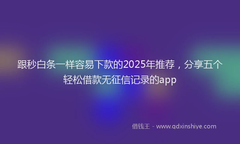 跟秒白条一样容易下款的2025年推荐，分享五个轻松借款无征信记录的app