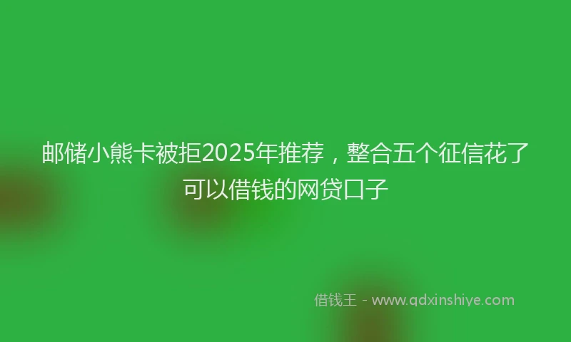 邮储小熊卡被拒2025年推荐，整合五个征信花了可以借钱的网贷口子