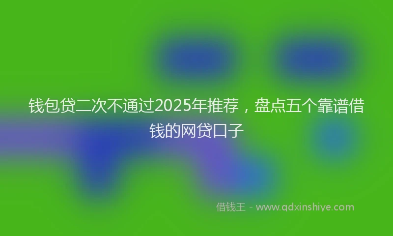 钱包贷二次不通过2025年推荐，盘点五个靠谱借钱的网贷口子
