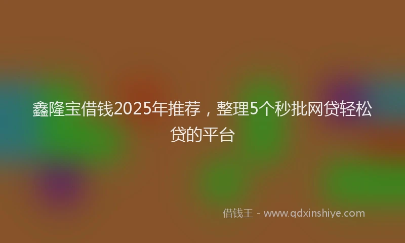 鑫隆宝借钱2025年推荐，整理5个秒批网贷轻松贷的平台