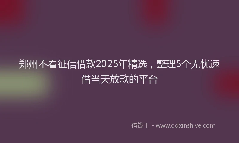 郑州不看征信借款2025年精选，整理5个无忧速借当天放款的平台
