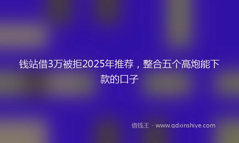 钱站借3万被拒2025年推荐，整合五个高炮能下款的口子