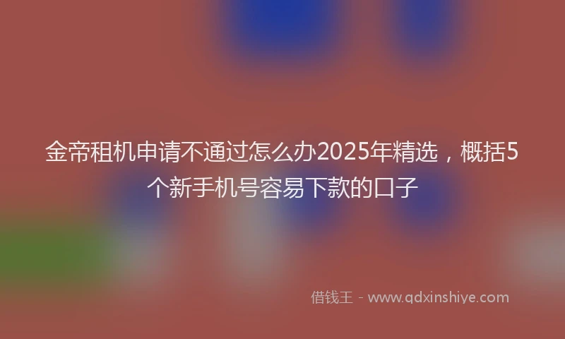 金帝租机申请不通过怎么办2025年精选，概括5个新手机号容易下款的口子