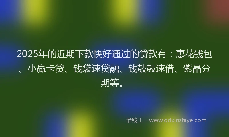 2025年的近期下款快好通过的贷款有:惠花钱包、小赢卡贷、钱袋速贷融、钱鼓鼓速借、紫晶分期等。