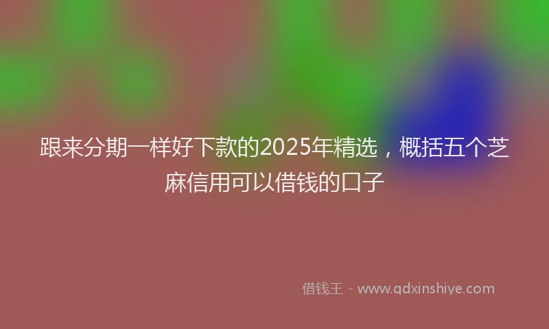 跟来分期一样好下款的2025年精选，概括五个芝麻信用可以借钱的口子