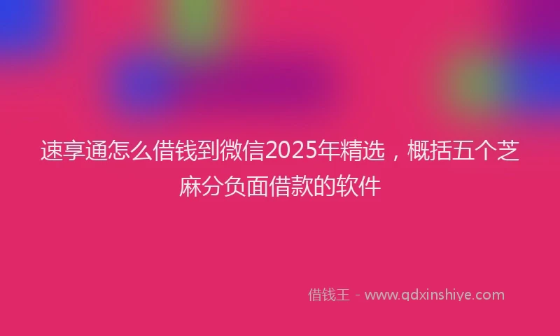 速享通怎么借钱到微信2025年精选，概括五个芝麻分负面借款的软件