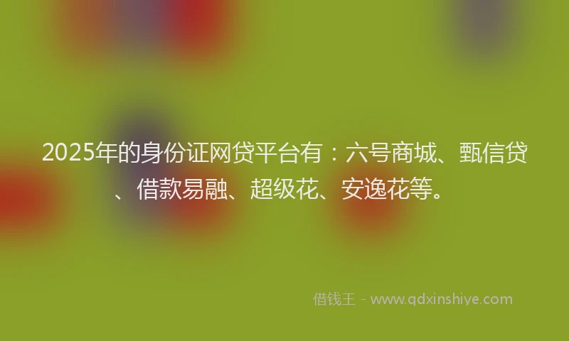 2025年的身份证网贷平台有：六号商城、甄信贷、借款易融、超级花、安逸花等。