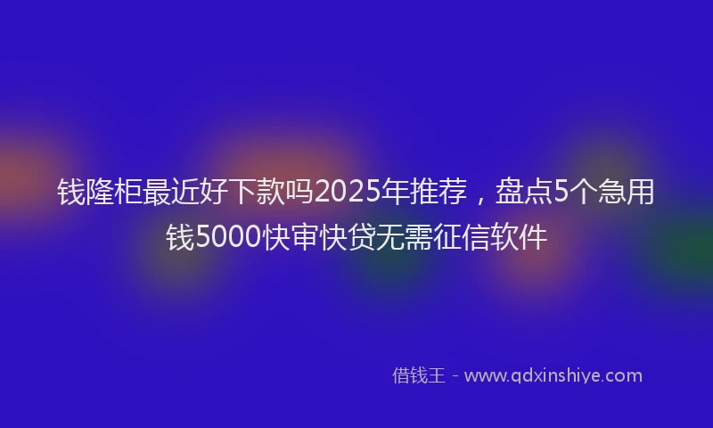 钱隆柜最近好下款吗2025年推荐，盘点5个急用钱5000快审快贷无需征信软件