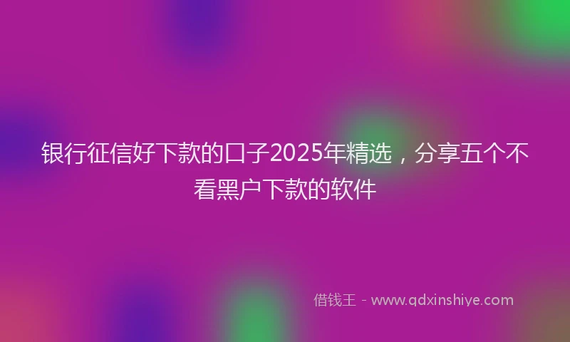 银行征信好下款的口子2025年精选，分享五个不看黑户下款的软件