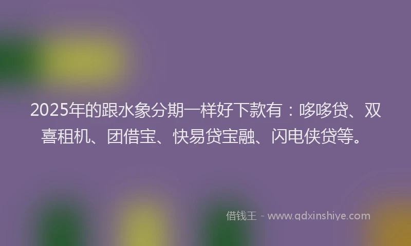 2025年的跟水象分期一样好下款有：哆哆贷、双喜租机、团借宝、快易贷宝融、闪电侠贷等。