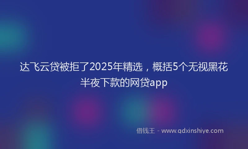 达飞云贷被拒了2025年精选，概括5个无视黑花半夜下款的网贷app
