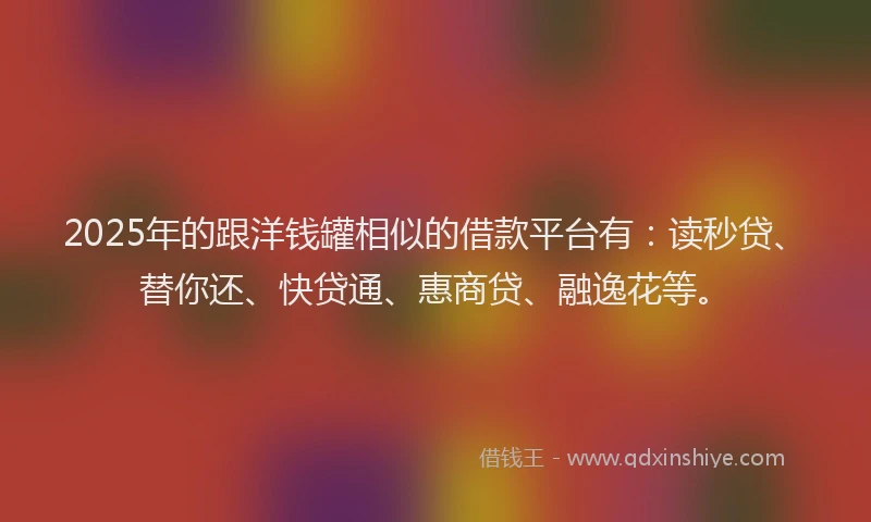 2025年的跟洋钱罐相似的借款平台有：读秒贷、替你还、快贷通、惠商贷、融逸花等。