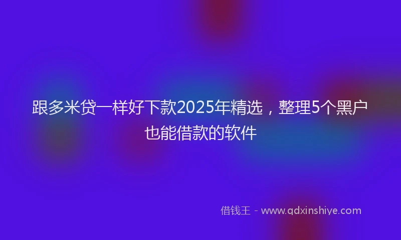 跟多米贷一样好下款2025年精选，整理5个黑户也能借款的软件