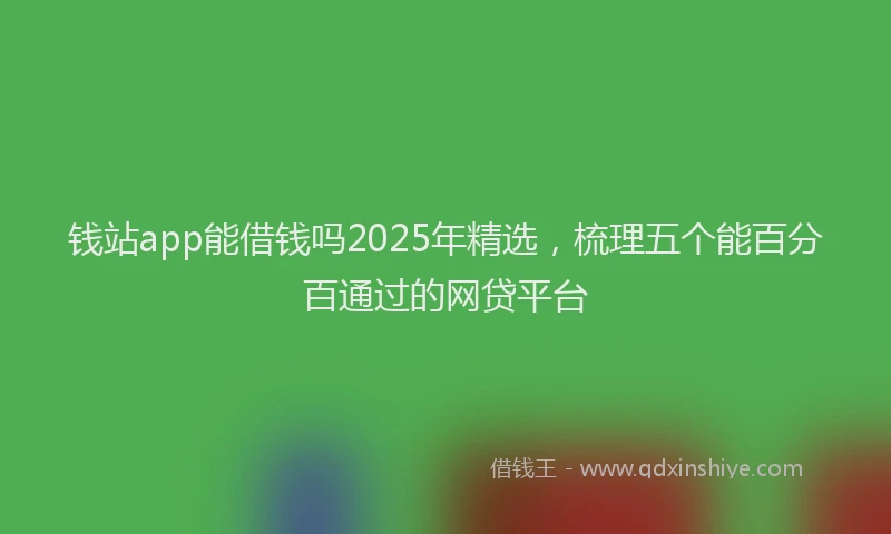钱站app能借钱吗2025年精选，梳理五个能百分百通过的网贷平台