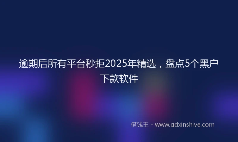 逾期后所有平台秒拒2025年精选，盘点5个黑户下款软件