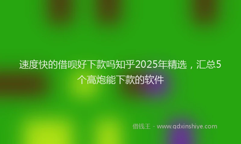 速度快的借呗好下款吗知乎2025年精选，汇总5个高炮能下款的软件