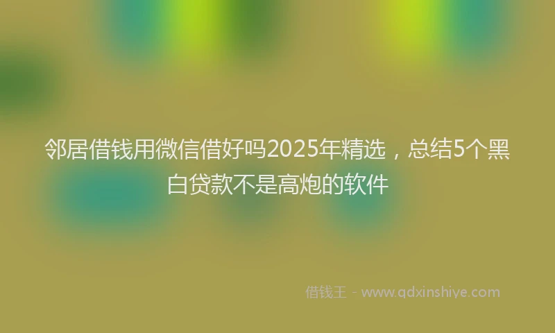 邻居借钱用微信借好吗2025年精选，总结5个黑白贷款不是高炮的软件
