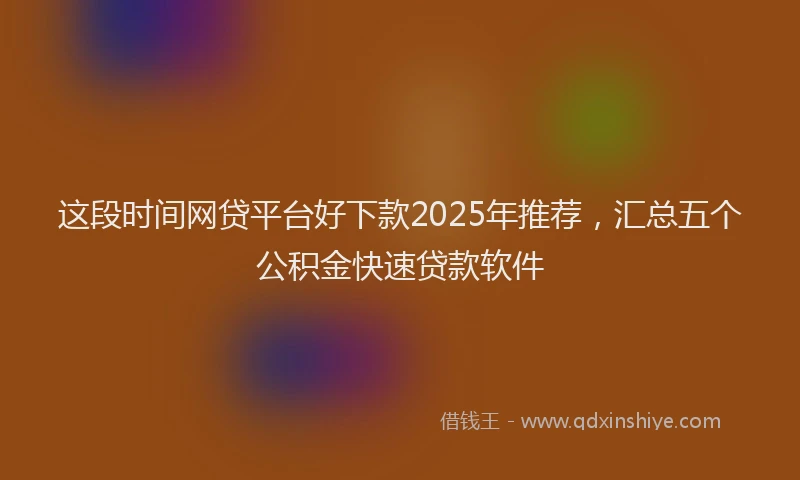 这段时间网贷平台好下款2025年推荐，汇总五个公积金快速贷款软件