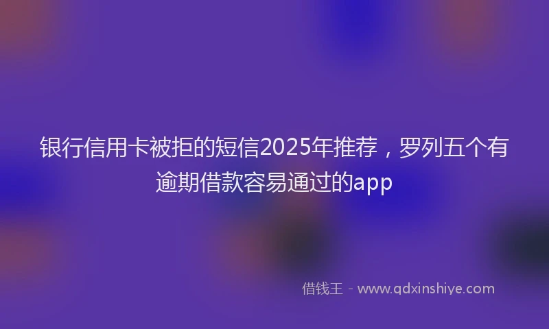 银行信用卡被拒的短信2025年推荐，罗列五个有逾期借款容易通过的app