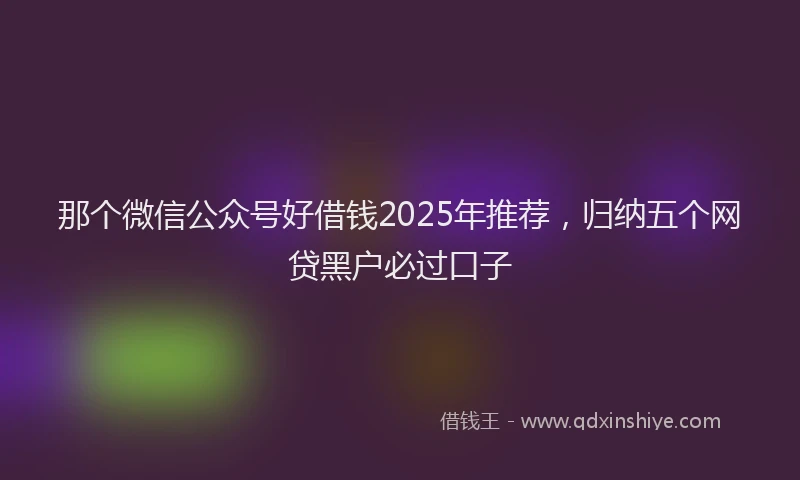 那个微信公众号好借钱2025年推荐，归纳五个网贷黑户必过口子
