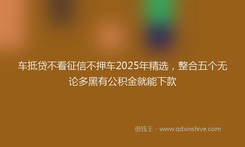 车抵贷不看征信不押车2025年精选，整合五个无论多黑有公积金就能下款