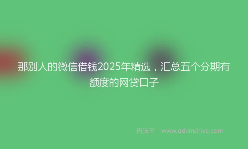 那别人的微信借钱2025年精选，汇总五个分期有额度的网贷口子