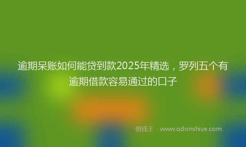 逾期呆账如何能贷到款2025年精选，罗列五个有逾期借款容易通过的口子